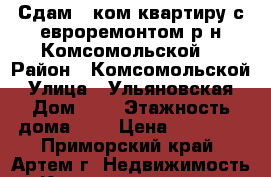 Сдам 1 ком.квартиру с евроремонтом р-н Комсомольской! › Район ­ Комсомольской › Улица ­ Ульяновская › Дом ­ 1 › Этажность дома ­ 5 › Цена ­ 16 000 - Приморский край, Артем г. Недвижимость » Квартиры аренда   